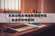 开云体育平台APP-大连云帆主场击败贵阳中优，挺进积分榜前列的简单介绍