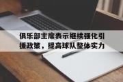 开云体育下载-关于俱乐部主席表示继续强化引援政策，提高球队整体实力的信息