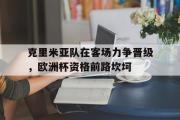 开云体育app-克里米亚队在客场力争晋级，欧洲杯资格前路坎坷的简单介绍